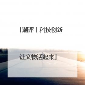 潮评丨科技创新让文物活起来