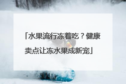 水果流行冻着吃？健康卖点让冻水果成新宠