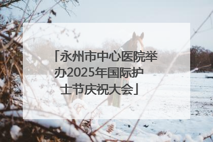 永州市中心医院举办2025年国际护士节庆祝大会