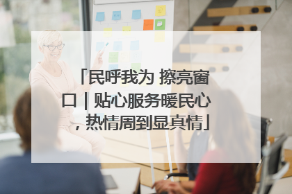 民呼我为 擦亮窗口｜贴心服务暖民心，热情周到显真情
