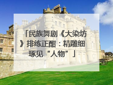 民族舞剧《大染坊》排练正酣：精雕细琢见“人物”