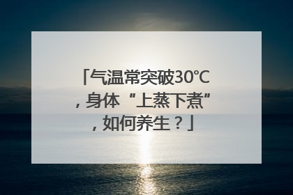 气温常突破30℃，身体“上蒸下煮”，如何养生？