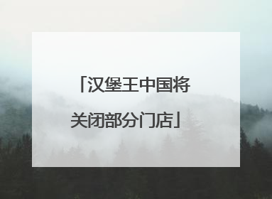 汉堡王中国将关闭部分门店