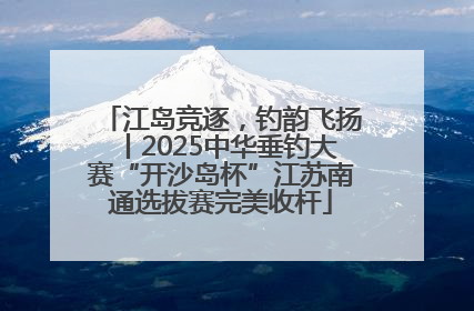 江岛竞逐，钓韵飞扬丨2025中华垂钓大赛“开沙岛杯”江苏南通选拔赛完美收杆