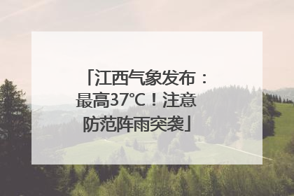 江西气象发布：最高37℃！注意防范阵雨突袭