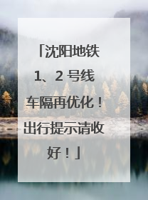 沈阳地铁 1、2 号线车隔再优化！出行提示请收好！