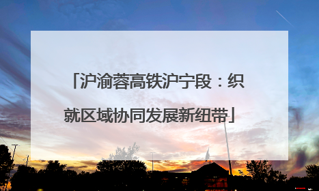 沪渝蓉高铁沪宁段：织就区域协同发展新纽带