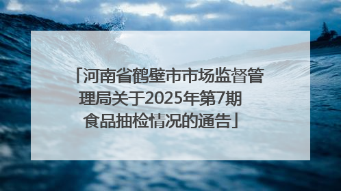 河南省鹤壁市市场监督管理局关于2025年第7期食品抽检情况的通告