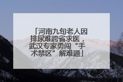 河南九旬老人因排尿难跨省求医，武汉专家勇闯“手术禁区”解难题