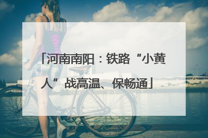 河南南阳：铁路“小黄人”战高温、保畅通