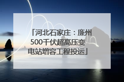 河北石家庄：廉州500千伏超高压变电站增容工程投运