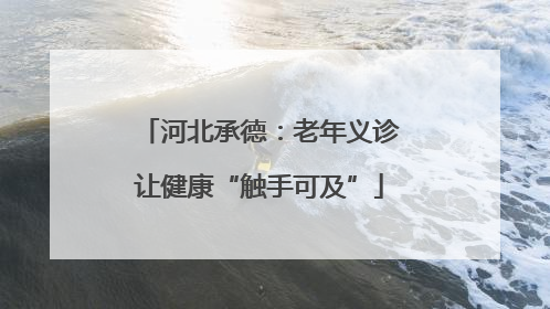 河北承德：老年义诊让健康“触手可及”