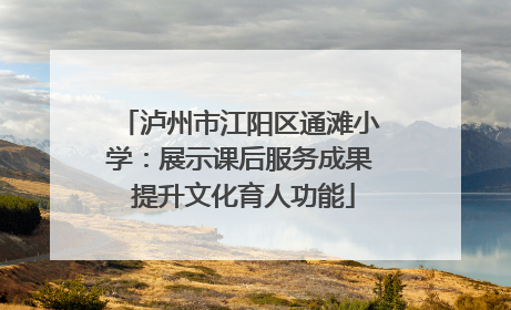 泸州市江阳区通滩小学：展示课后服务成果 提升文化育人功能
