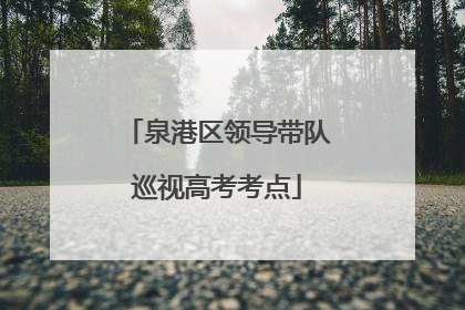 泉港区领导带队巡视高考考点