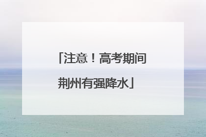 注意！高考期间荆州有强降水