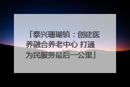 泰兴珊瑚镇：创建医养融合养老中心 打通为民服务最后一公里