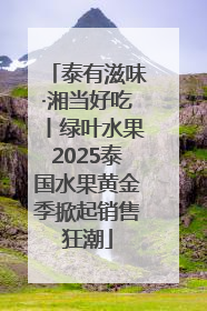 泰有滋味·湘当好吃丨绿叶水果2025泰国水果黄金季掀起销售狂潮
