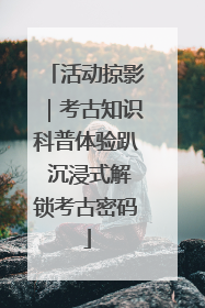 活动掠影｜考古知识科普体验趴 沉浸式解锁考古密码
