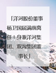 洋河股份董事杨卫国届满前离任！身兼洋河集团、双沟集团董事长