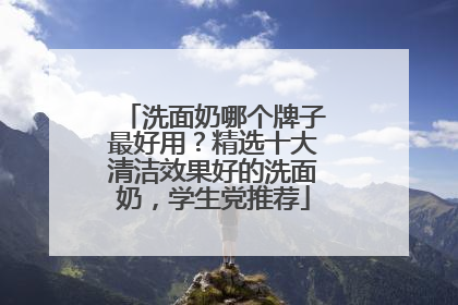 洗面奶哪个牌子最好用？精选十大清洁效果好的洗面奶，学生党推荐