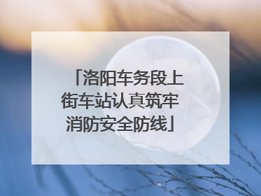 洛阳车务段上街车站认真筑牢消防安全防线