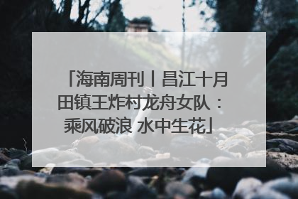 海南周刊丨昌江十月田镇王炸村龙舟女队：乘风破浪 水中生花
