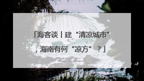 海客谈丨建“清凉城市”，海南有何“凉方”？