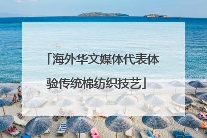 海外华文媒体代表体验传统棉纺织技艺