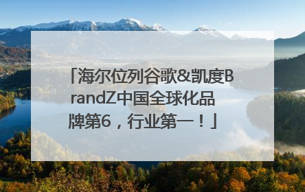 海尔位列谷歌&凯度BrandZ中国全球化品牌第6，行业第一！