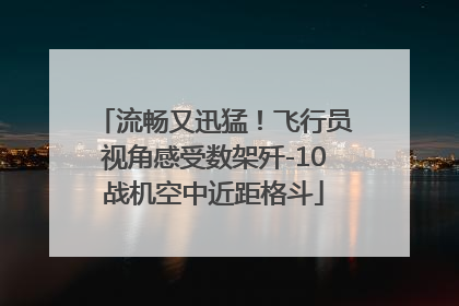 流畅又迅猛！飞行员视角感受数架歼-10战机空中近距格斗