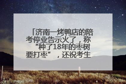 济南一烤鸭店的陪考停业告示火了，称“种了18年的枣树要打枣”，还祝考生“鸭”的全对