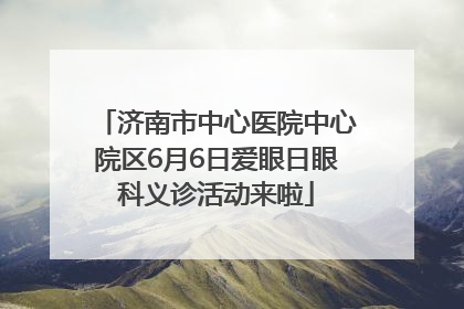 济南市中心医院中心院区6月6日爱眼日眼科义诊活动来啦