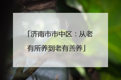 济南市市中区：从老有所养到老有善养