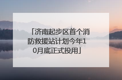济南起步区首个消防救援站计划今年10月底正式投用