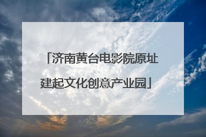 济南黄台电影院原址建起文化创意产业园