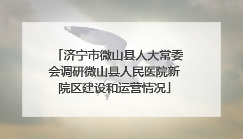 济宁市微山县人大常委会调研微山县人民医院新院区建设和运营情况