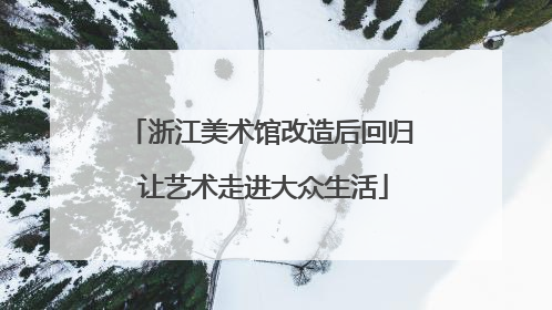 浙江美术馆改造后回归 让艺术走进大众生活