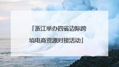 浙江举办四省边际跨境电商资源对接活动