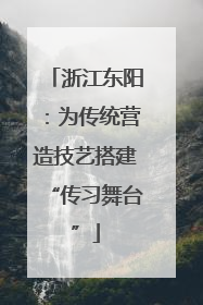 浙江东阳：为传统营造技艺搭建“传习舞台”