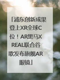 浦东创新成果登上XR全球C位！AR黑马XREAL联合谷歌发布旗舰AR眼镜