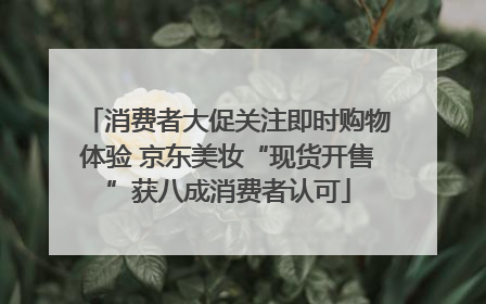 消费者大促关注即时购物体验 京东美妆“现货开售”获八成消费者认可