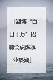 淄博“百日千万”招聘会点燃就业热潮