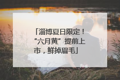 淄博夏日限定！“六月黄”提前上市，鲜掉眉毛
