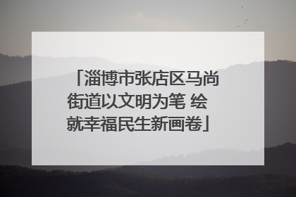 淄博市张店区马尚街道以文明为笔 绘就幸福民生新画卷