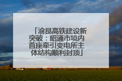 渝昆高铁建设新突破：昭通市境内首座牵引变电所主体结构顺利封顶