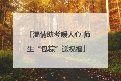 温情助考暖人心 师生“包粽”送祝福