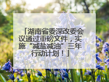 湖南省委深改委会议通过重磅文件，实施“减盐减油”三年行动计划！