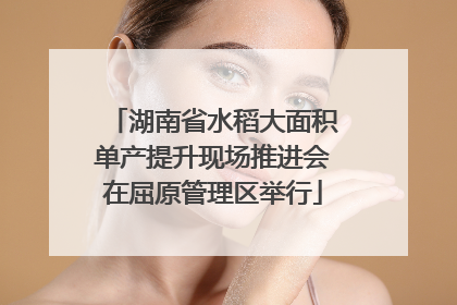 湖南省水稻大面积单产提升现场推进会在屈原管理区举行