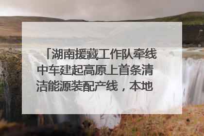 湖南援藏工作队牵线中车建起高原上首条清洁能源装配产线，本地大学生成车间检验员