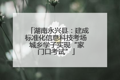 湖南永兴县：建成标准化信息科技考场 城乡学子实现“家门口考试”